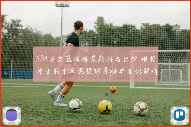 NBA历史篮板榜最新排名出炉 谁将冲击前十及现役球员榜单变化解析