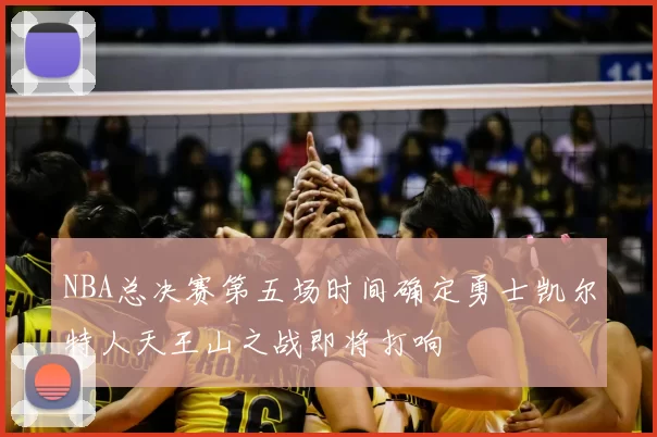 NBA总决赛第五场时间确定勇士凯尔特人天王山之战即将打响