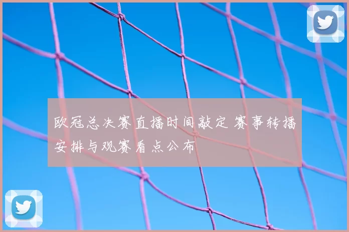 欧冠总决赛直播时间敲定 赛事转播安排与观赛看点公布