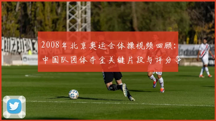2008年北京奥运会体操视频回顾：中国队团体夺金关键片段与评分争议