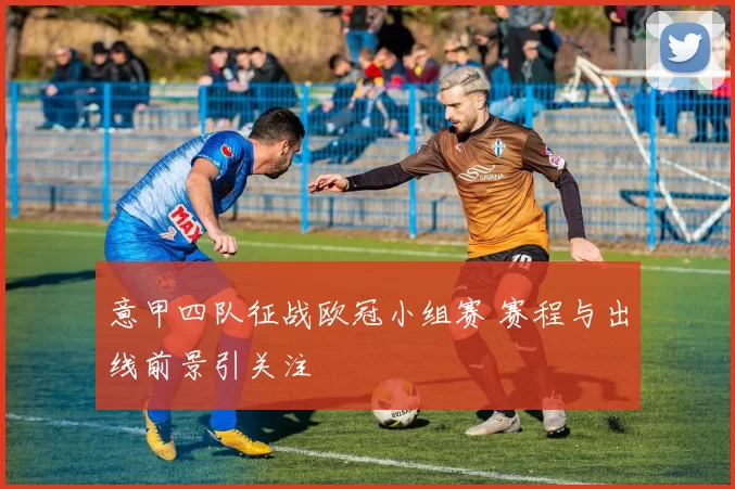 意甲四队征战欧冠小组赛 赛程与出线前景引关注