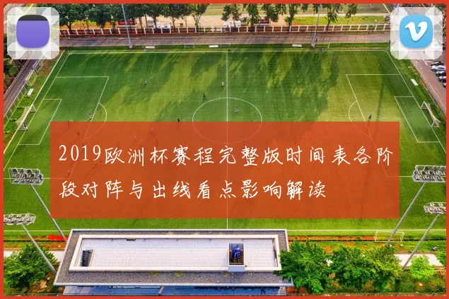 2019欧洲杯赛程完整版时间表各阶段对阵与出线看点影响解读