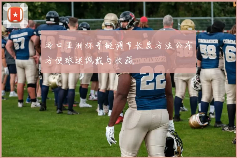 海口亚洲杯手链调节长度方法公布方便球迷佩戴与收藏