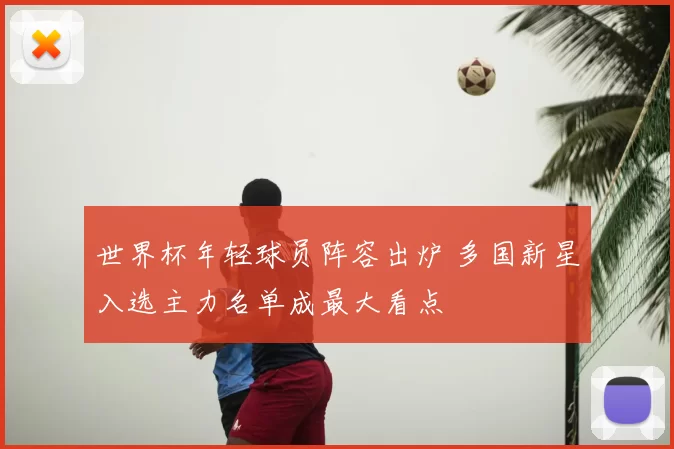 世界杯年轻球员阵容出炉 多国新星入选主力名单成最大看点