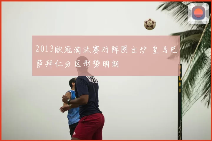 2013欧冠淘汰赛对阵图出炉 皇马巴萨拜仁分区形势明朗