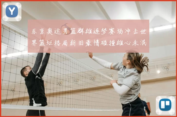 东京奥运男篮群雄逐梦赛场冲击世界篮坛格局新旧豪情碰撞雄心未泯