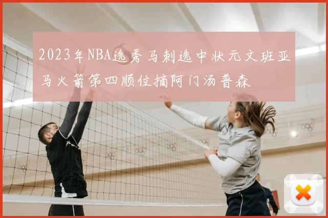 2023年NBA选秀马刺选中状元文班亚马火箭第四顺位摘阿门汤普森