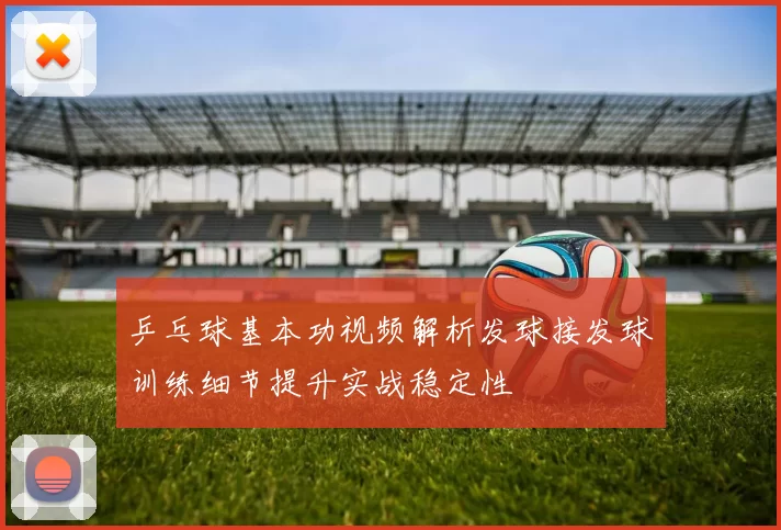 乒乓球基本功视频解析发球接发球训练细节提升实战稳定性