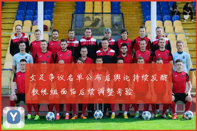 女足争议名单公布后舆论持续发酵 教练组面临后续调整考验