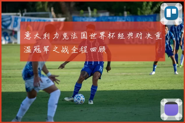意大利力克法国世界杯经典对决重温冠军之战全程回顾