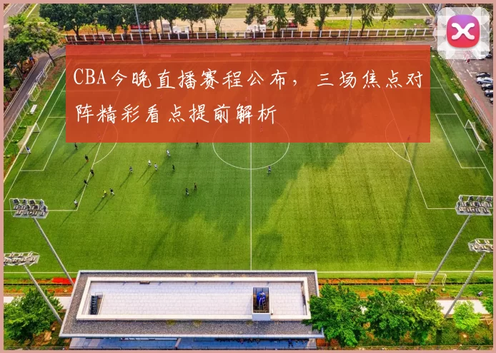 CBA今晚直播赛程公布，三场焦点对阵精彩看点提前解析