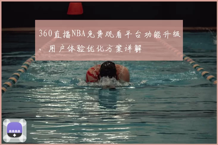 360直播NBA免费观看平台功能升级,用户体验优化方案详解