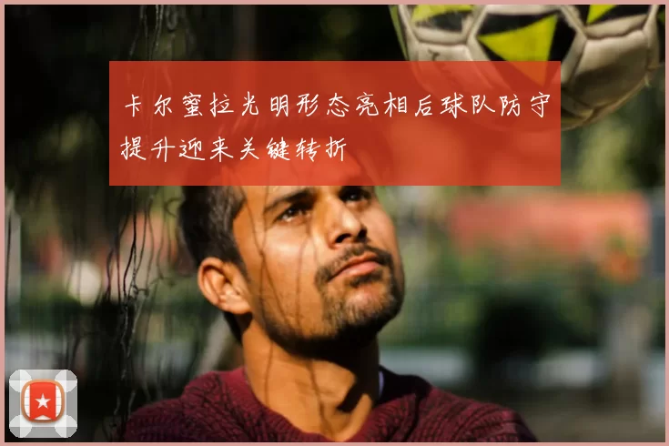 卡尔蜜拉光明形态亮相后球队防守提升迎来关键转折
