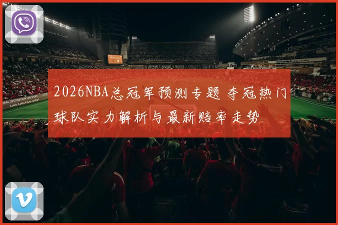 2026NBA总冠军预测专题 夺冠热门球队实力解析与最新赔率走势