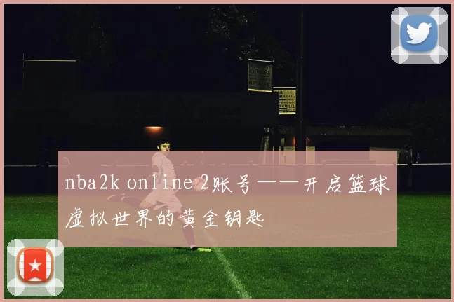 nba2k online 2账号——开启篮球虚拟世界的黄金钥匙
