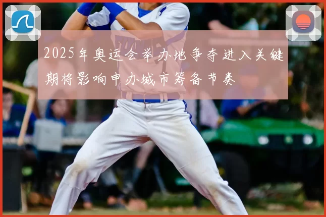2025年奥运会举办地争夺进入关键期将影响申办城市筹备节奏