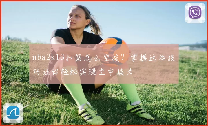 nba2k13扣篮怎么空接?掌握这些技巧让你轻松实现空中接力