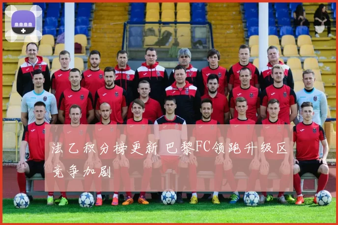 法乙积分榜更新 巴黎FC领跑升级区竞争加剧