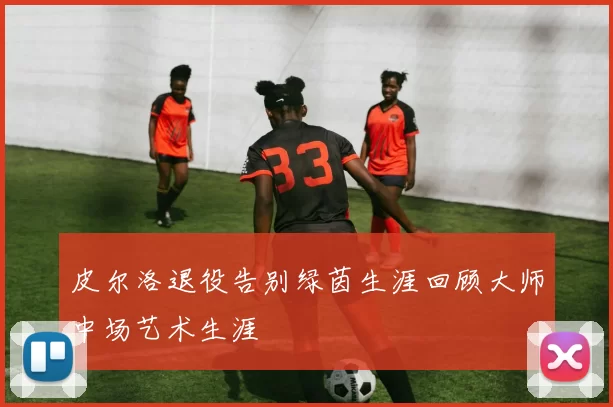 皮尔洛退役告别绿茵生涯回顾大师中场艺术生涯