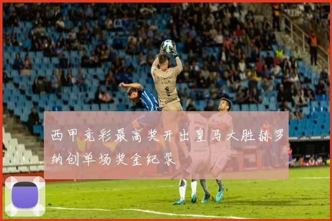 西甲竞彩最高奖开出皇马大胜赫罗纳创单场奖金纪录