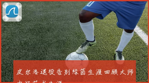 皮尔洛退役告别绿茵生涯回顾大师中场艺术生涯