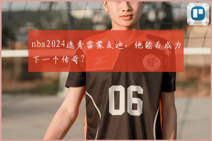 nba2024选秀雷蒙麦迪,他能否成为下一个传奇?