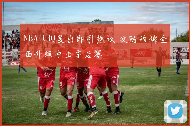 NBA RBQ复出即引热议 攻防两端全面升级冲击季后赛
