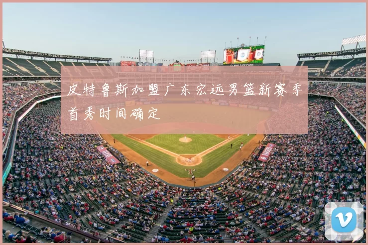 皮特鲁斯加盟广东宏远男篮新赛季首秀时间确定