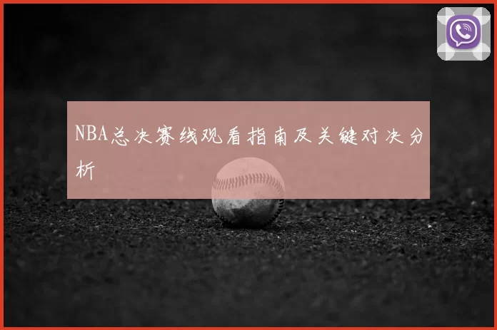 NBA总决赛线观看指南及关键对决分析