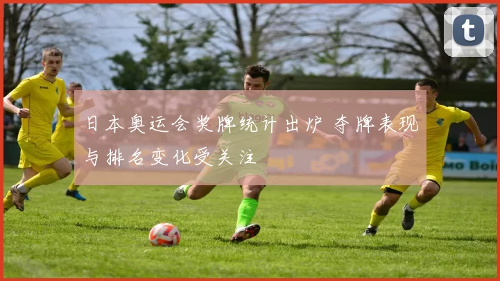 日本奥运会奖牌统计出炉 夺牌表现与排名变化受关注