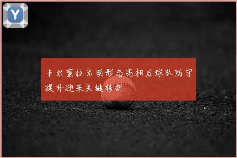 卡尔蜜拉光明形态亮相后球队防守提升迎来关键转折