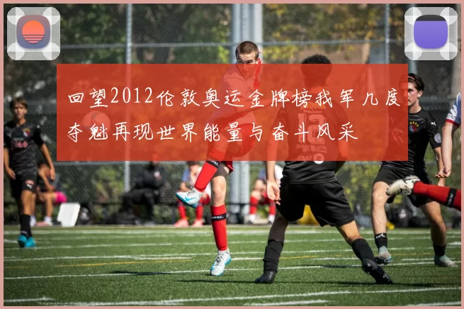 回望2012伦敦奥运金牌榜我军几度夺魁再现世界能量与奋斗风采