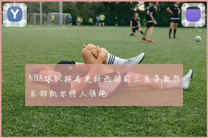NBA球队排名更新西部前三竞争激烈东部凯尔特人领跑