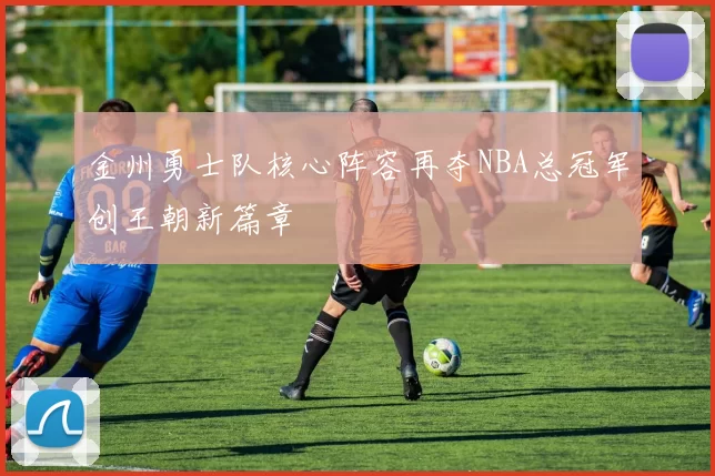 金州勇士队核心阵容再夺NBA总冠军创王朝新篇章