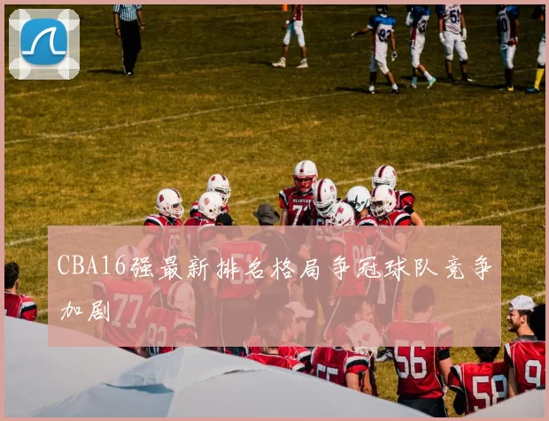 CBA16强最新排名格局争冠球队竞争加剧