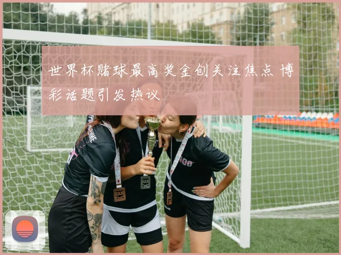 世界杯赌球最高奖金创关注焦点 博彩话题引发热议