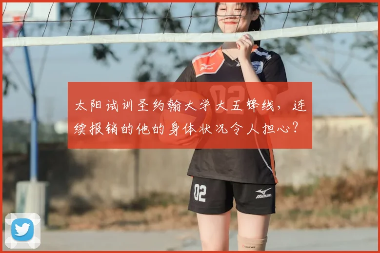 太阳试训圣约翰大学大五锋线，连续报销的他的身体状况令人担心？