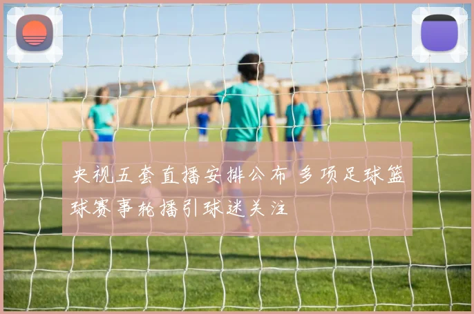 央视五套直播安排公布 多项足球篮球赛事轮播引球迷关注
