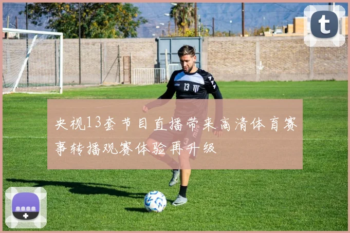 央视13套节目直播带来高清体育赛事转播观赛体验再升级