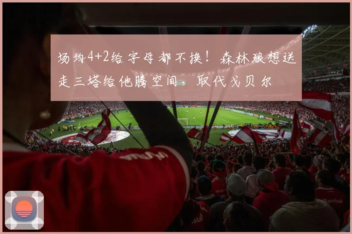 场均4+2给字母都不换!森林狼想送走三塔给他腾空间,取代戈贝尔
