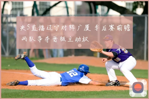央5直播辽宁对阵广厦 季后赛前瞻 两队争夺晋级主动权