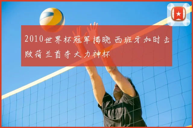 2010世界杯冠军揭晓 西班牙加时击败荷兰首夺大力神杯