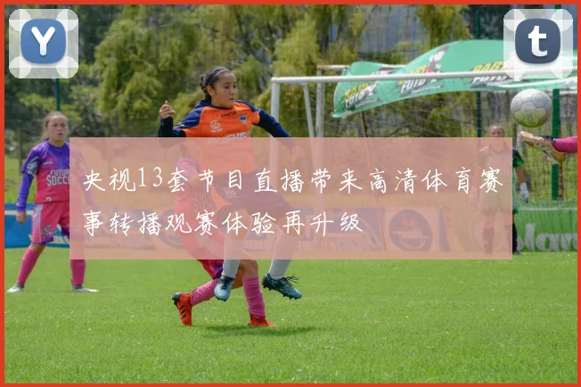 央视13套节目直播带来高清体育赛事转播观赛体验再升级