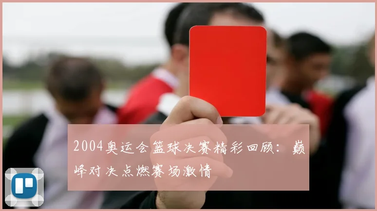2004奥运会篮球决赛精彩回顾:巅峰对决点燃赛场激情