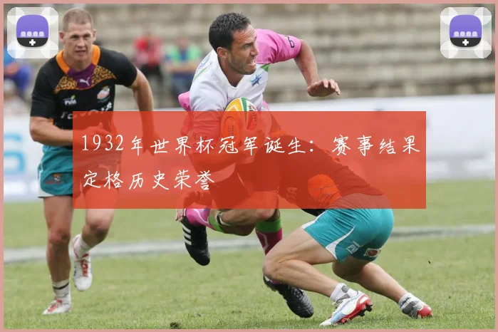 1932年世界杯冠军诞生:赛事结果定格历史荣誉