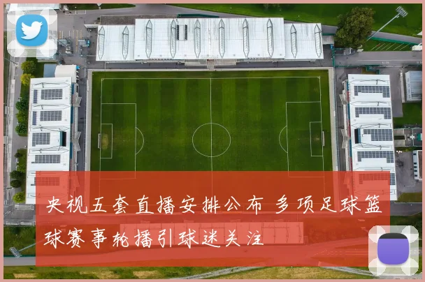 央视五套直播安排公布 多项足球篮球赛事轮播引球迷关注