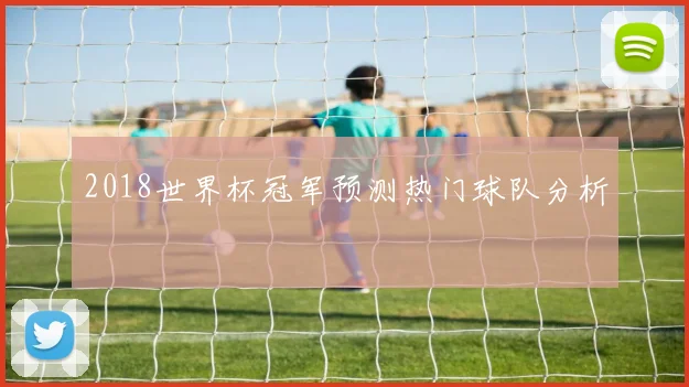 2018世界杯冠军预测热门球队分析