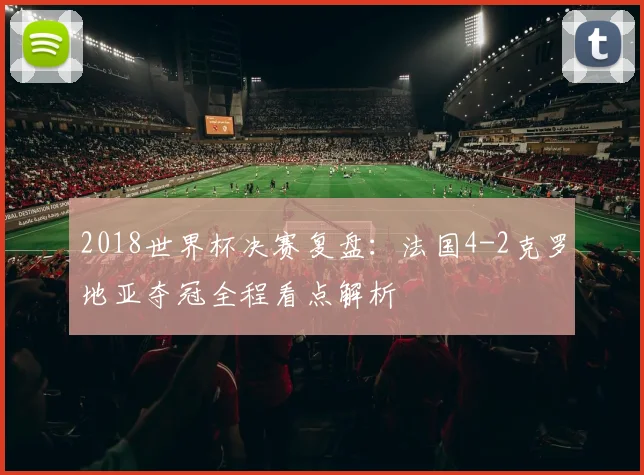 2018世界杯决赛复盘:法国4-2克罗地亚夺冠全程看点解析