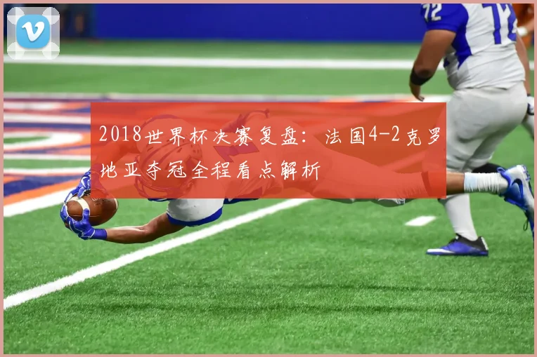2018世界杯决赛复盘：法国4-2克罗地亚夺冠全程看点解析