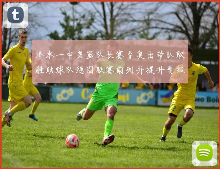 济水一中男篮队长赛季复出带队取胜助球队稳固联赛前列并提升晋级希望